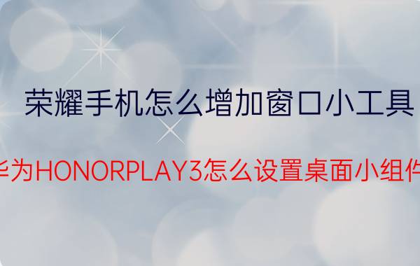 荣耀手机怎么增加窗口小工具 华为HONORPLAY3怎么设置桌面小组件？